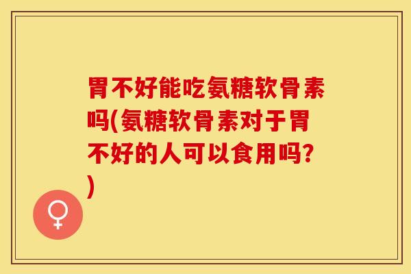 胃不好能吃氨糖软骨素吗(氨糖软骨素对于胃不好的人可以食用吗？)
