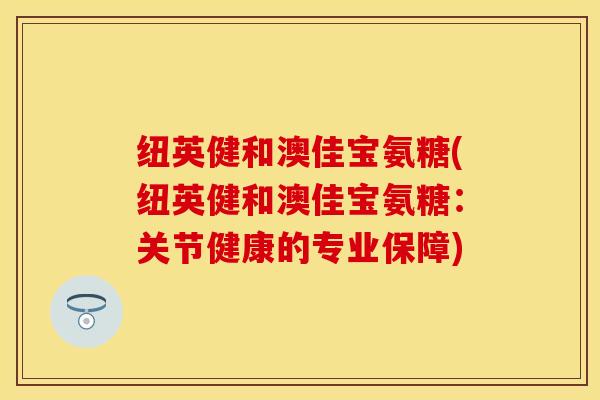 纽英健和澳佳宝氨糖(纽英健和澳佳宝氨糖:关节健康的专业保障) 纽英健和澳佳宝氨糖(纽英健和澳佳宝氨糖:关节健康的专业保障)