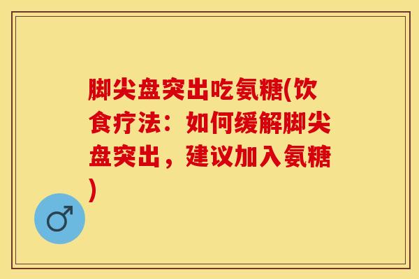 脚尖盘突出吃氨糖(饮食疗法：如何缓解脚尖盘突出，建议加入氨糖)