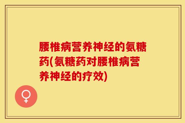 腰椎病营养神经的氨糖药(氨糖药对腰椎病营养神经的疗效)