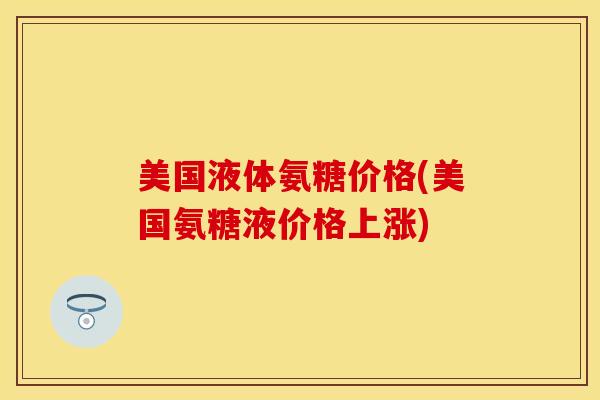 美国液体氨糖价格(美国氨糖液价格上涨) 美国液体氨糖价格(美国氨糖液价格上涨)
