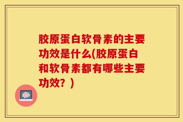 胶原蛋白软骨素的主要功效是什么(胶原蛋白和软骨素都有哪些主要功效？)