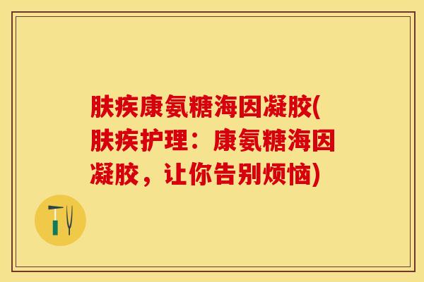 肤疾康氨糖海因凝胶(肤疾护理：康氨糖海因凝胶，让你告别烦恼)