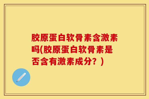 胶原蛋白软骨素含激素吗(胶原蛋白软骨素是否含有激素成分？)