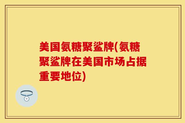 美国氨糖聚鲨牌(氨糖聚鲨牌在美国市场占据重要地位)