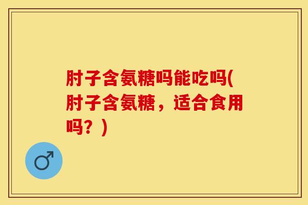 肘子含氨糖吗能吃吗(肘子含氨糖，适合食用吗？)