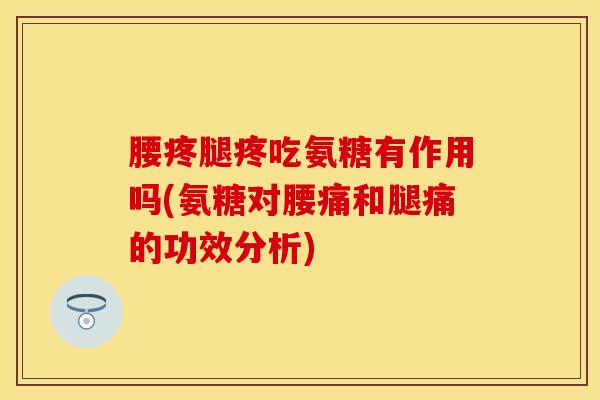 腰疼腿疼吃氨糖有作用吗(氨糖对腰痛和腿痛的功效分析)