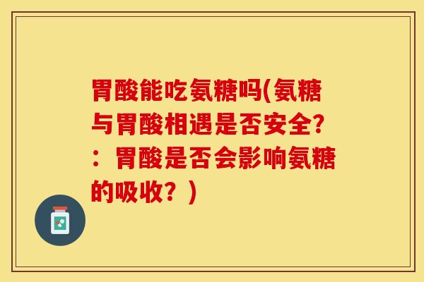 胃酸能吃氨糖吗(氨糖与胃酸相遇是否安全？：胃酸是否会影响氨糖的吸收？)