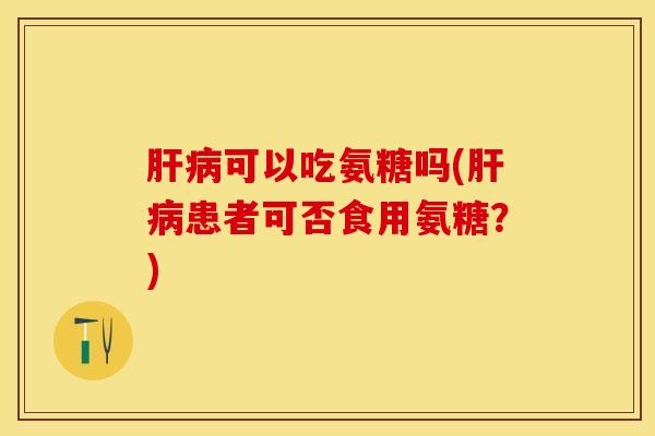 可以吃氨糖吗(患者可否食用氨糖？)