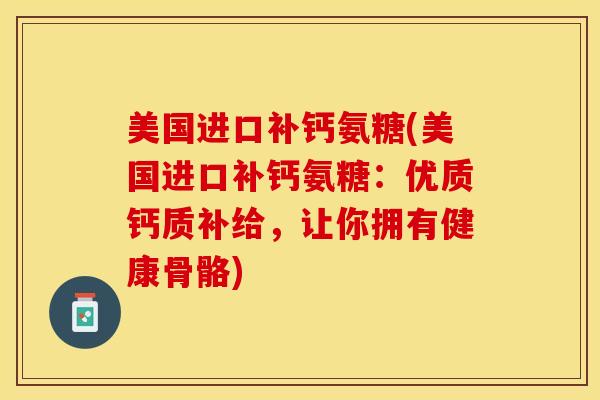 美国进口补钙氨糖(美国进口补钙氨糖:优质钙质补给,让你拥有健康骨骼) 美国进口补钙氨糖(美国进口补钙氨糖:优质钙质补给,让你拥有健康骨骼)