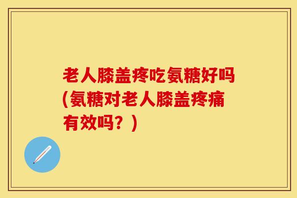 老人膝盖疼吃氨糖好吗(氨糖对老人膝盖有效吗?) 老人膝盖疼吃氨糖好吗(氨糖对老人膝盖有效吗?)