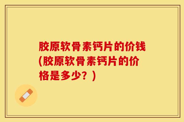 胶原软骨素钙片的价钱(胶原软骨素钙片的价格是多少？)