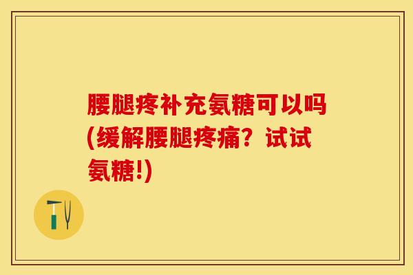 腰腿疼补充氨糖可以吗(缓解腰腿疼痛？试试氨糖!)