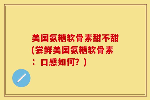 美国氨糖软骨素甜不甜(尝鲜美国氨糖软骨素：口感如何？)