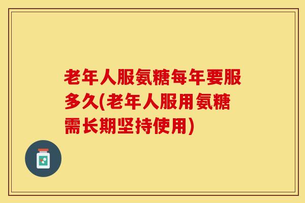 老年人服氨糖每年要服多久(老年人服用氨糖需长期坚持使用)