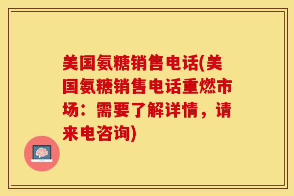 美国氨糖销售电话(美国氨糖销售电话重燃市场：需要了解详情，请来电咨询)
