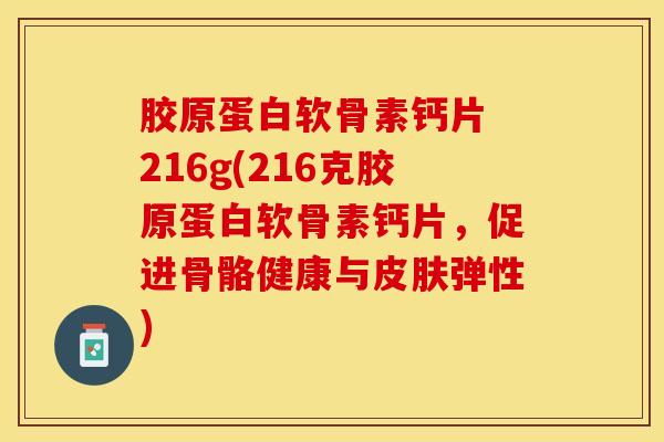 胶原蛋白软骨素钙片 216g(216克胶原蛋白软骨素钙片,促进骨骼健康与弹性) 胶原蛋白软骨素钙片 216g(216克胶原蛋白软骨素钙片,促进骨骼健康与弹性)
