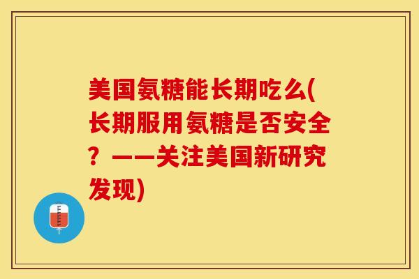 美国氨糖能长期吃么(长期服用氨糖是否安全？——关注美国新研究发现)