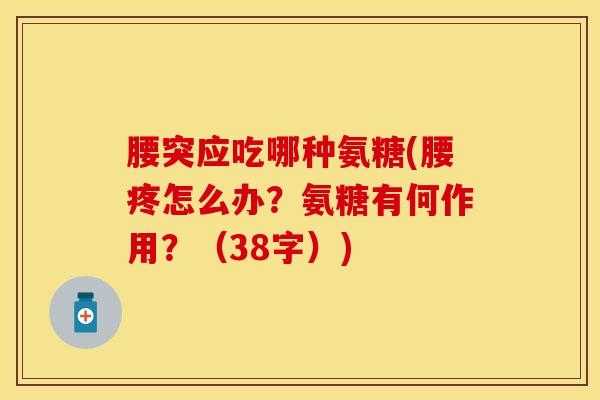 腰突应吃哪种氨糖(腰疼怎么办？氨糖有何作用？（38字）)