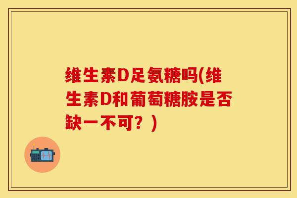 维生素D足氨糖吗(维生素D和葡萄糖胺是否缺一不可?) 维生素D足氨糖吗(维生素D和葡萄糖胺是否缺一不可?)