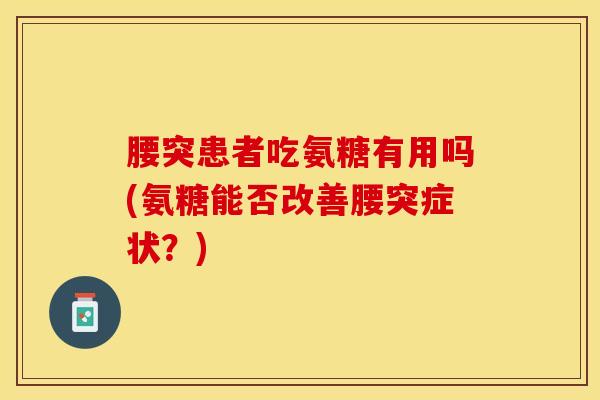 腰突患者吃氨糖有用吗(氨糖能否改善腰突症状？)