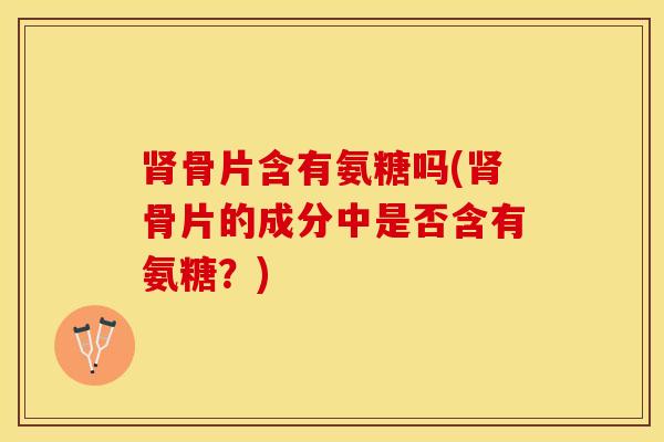 肾骨片含有氨糖吗(肾骨片的成分中是否含有氨糖？)