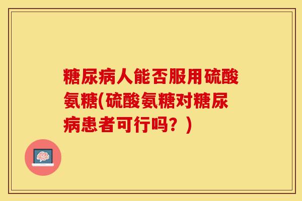 糖尿病人能否服用硫酸氨糖(硫酸氨糖对糖尿病患者可行吗？)