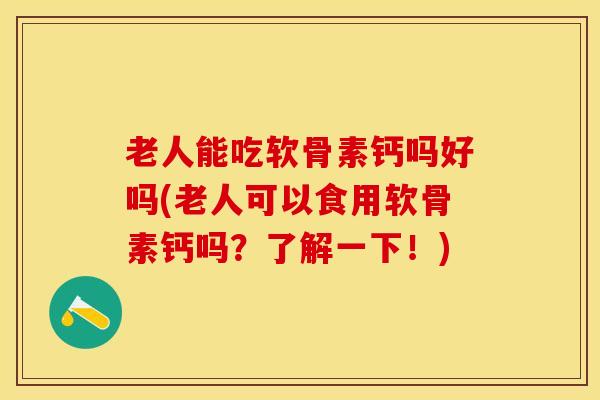 老人能吃软骨素钙吗好吗(老人可以食用软骨素钙吗？了解一下！)