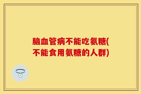 脑不能吃氨糖(不能食用氨糖的人群) 脑不能吃氨糖(不能食用氨糖的人群)