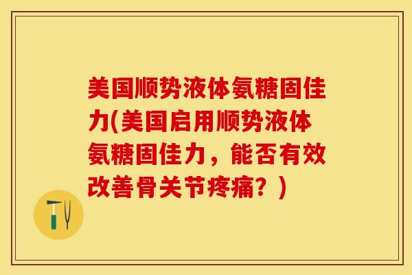 美国顺势液体氨糖固佳力(美国启用顺势液体氨糖固佳力，能否有效改善骨关节？)