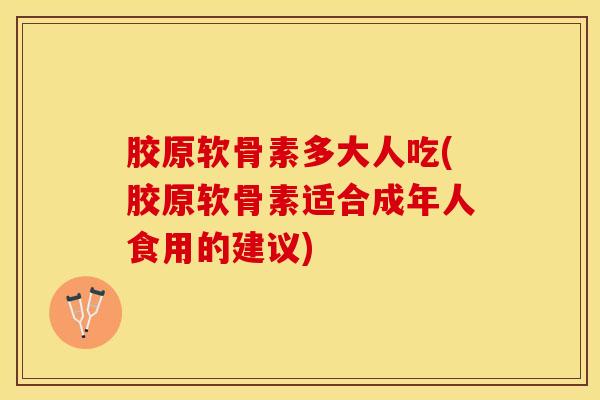 胶原软骨素多大人吃(胶原软骨素适合成年人食用的建议)