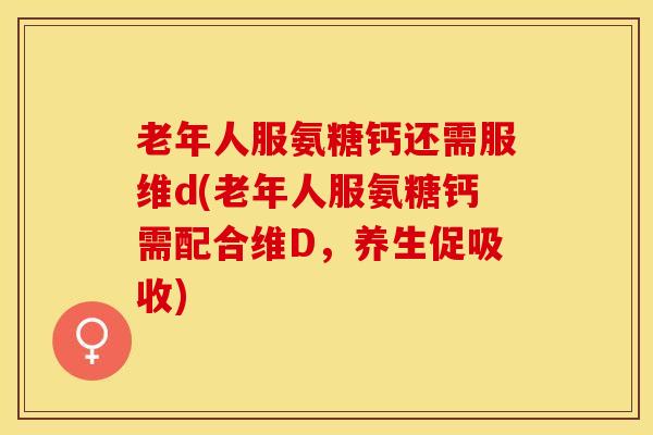老年人服氨糖钙还需服维d(老年人服氨糖钙需配合维D，养生促吸收)