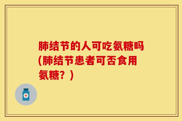 结节的人可吃氨糖吗(结节患者可否食用氨糖?) 结节的人可吃氨糖吗(结节患者可否食用氨糖?)