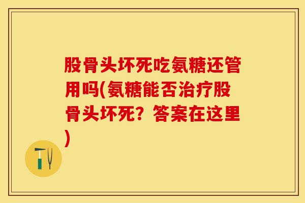 股骨头坏死吃氨糖还管用吗(氨糖能否治疗股骨头坏死？答案在这里)