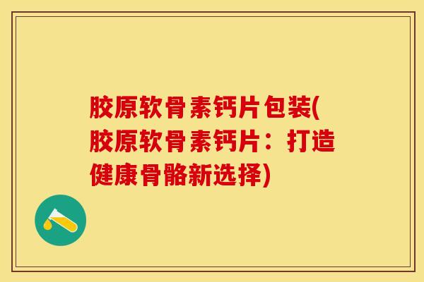 胶原软骨素钙片包装(胶原软骨素钙片:打造健康骨骼新选择) 胶原软骨素钙片包装(胶原软骨素钙片:打造健康骨骼新选择)