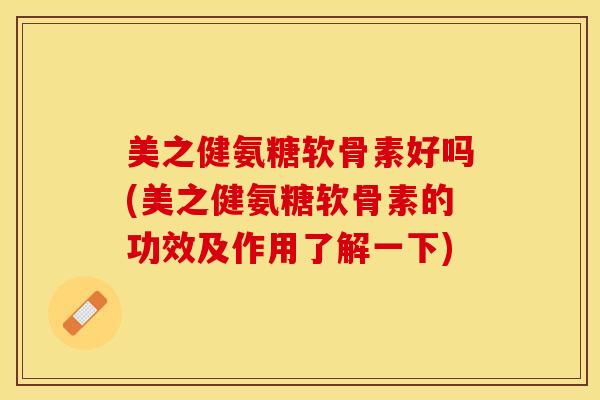 美之健氨糖软骨素好吗(美之健氨糖软骨素的功效及作用了解一下) 美之健氨糖软骨素好吗(美之健氨糖软骨素的功效及作用了解一下)