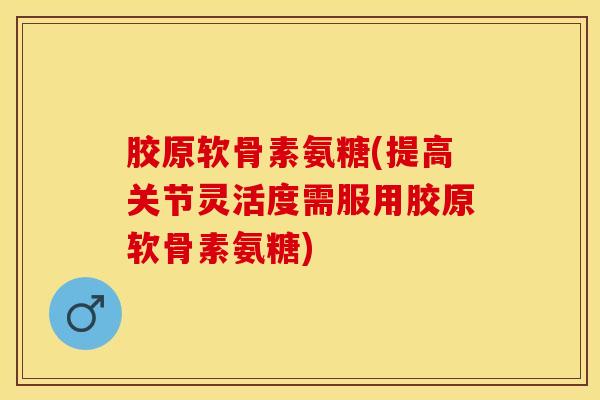 胶原软骨素氨糖(提高关节灵活度需服用胶原软骨素氨糖)