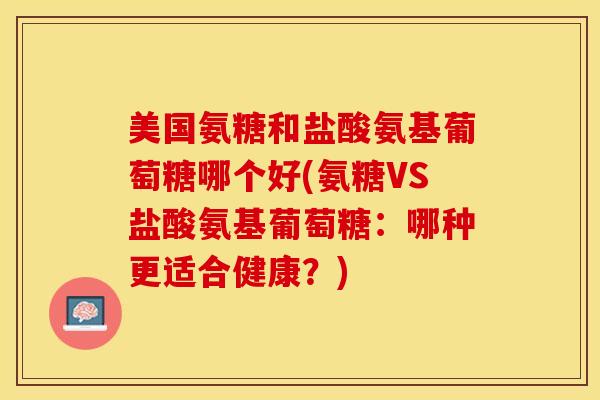 美国氨糖和盐酸氨基葡萄糖哪个好(氨糖VS盐酸氨基葡萄糖：哪种更适合健康？)