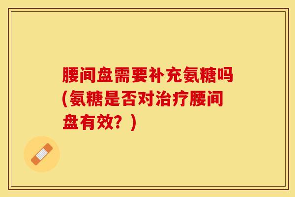 腰间盘需要补充氨糖吗(氨糖是否对治疗腰间盘有效？)