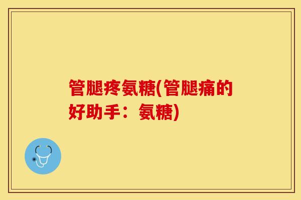 管腿疼氨糖(管腿痛的好助手：氨糖)