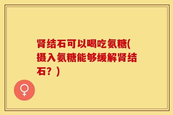 结石可以喝吃氨糖(摄入氨糖能够缓解结石？)