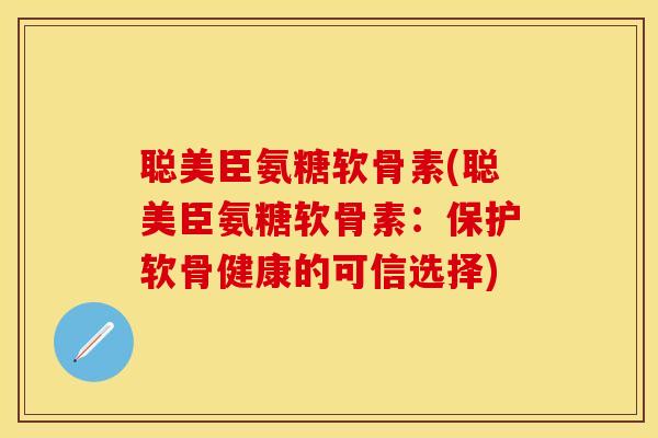 聪美臣氨糖软骨素(聪美臣氨糖软骨素：保护软骨健康的可信选择)