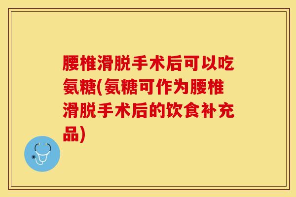 腰椎滑脱手术后可以吃氨糖(氨糖可作为腰椎滑脱手术后的饮食补充品) 腰椎滑脱手术后可以吃氨糖(氨糖可作为腰椎滑脱手术后的饮食补充品)