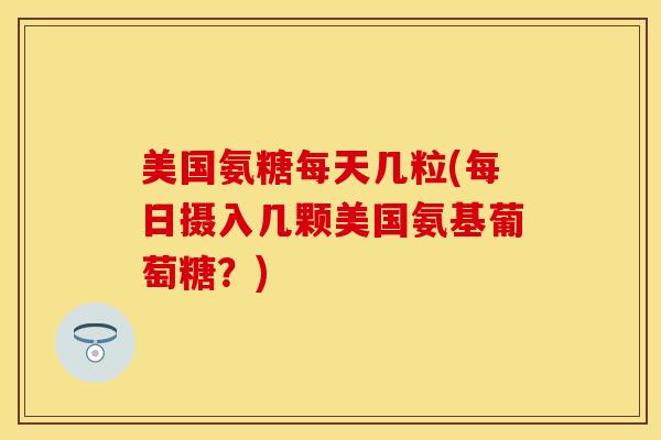 美国氨糖每天几粒(每日摄入几颗美国氨基葡萄糖？)