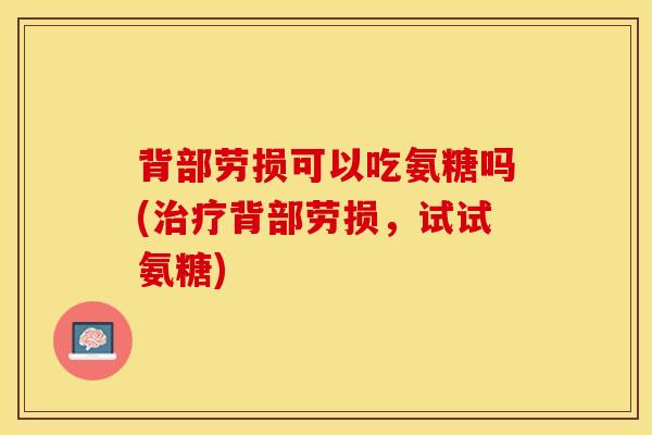 背部劳损可以吃氨糖吗(治疗背部劳损，试试氨糖)