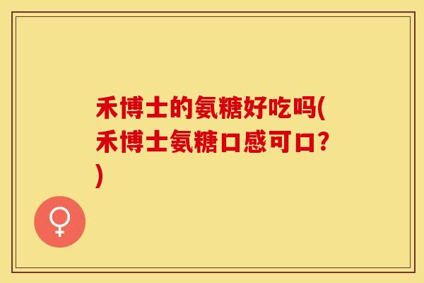 禾博士的氨糖好吃吗(禾博士氨糖口感可口？)