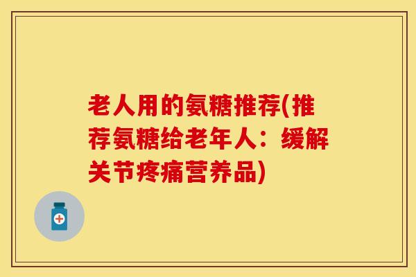 老人用的氨糖推荐(推荐氨糖给老年人：缓解关节疼痛营养品)