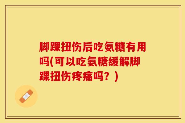 脚踝扭伤后吃氨糖有用吗(可以吃氨糖缓解脚踝扭伤吗?) 脚踝扭伤后吃氨糖有用吗(可以吃氨糖缓解脚踝扭伤吗?)