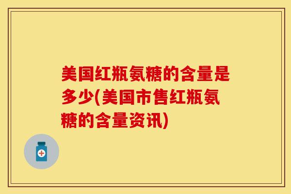美国红瓶氨糖的含量是多少(美国市售红瓶氨糖的含量资讯)