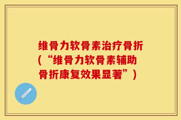 维骨力软骨素治疗骨折(“维骨力软骨素辅助骨折康复效果显著”)